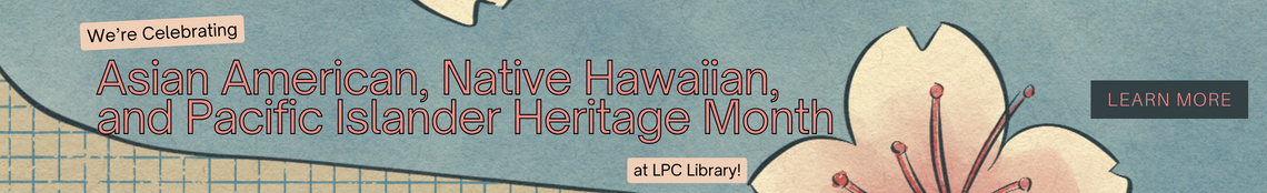 we're celebrating Asian American, Native Hawaiian, and Pacific Islander Heritage Month at LPC Library.  Learn More.