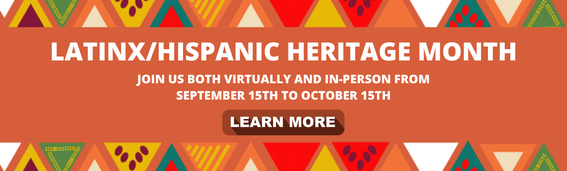 Latinx/Hispanic Heritage Month 2022 Join us both virtually and in-person from September 15th to October 15th.